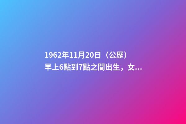 1962年11月20日（公歷）早上6點到7點之間出生，女，一生命運如何？ 1962年農歷11月20曰公歷多少號-第1張-觀點-玄機派